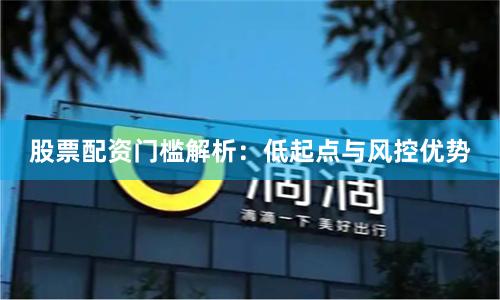 股票配资门槛解析：低起点与风控优势