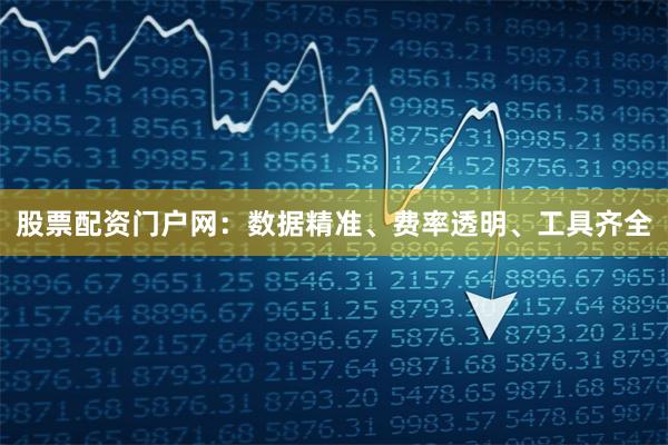 股票配资门户网：数据精准、费率透明、工具齐全