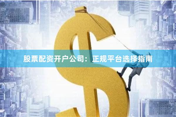 股票配资开户公司:正规平台选择指南