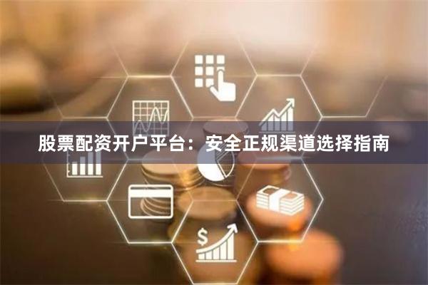 股票配资开户平台:安全正规渠道选择指南
