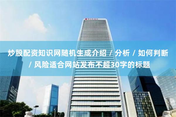炒股配资知识网随机生成介绍 / 分析 / 如何判断 / 风险适合网站发布不超30字的标题