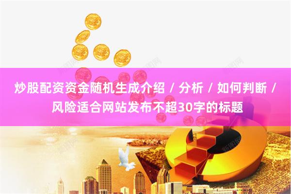 炒股配资资金随机生成介绍 / 分析 / 如何判断 / 风险适合网站发布不超30字的标题