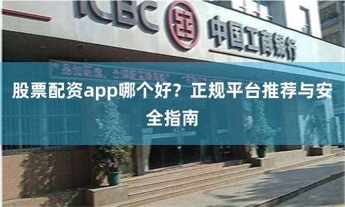 股票配资app哪个好？正规平台推荐与安全指南