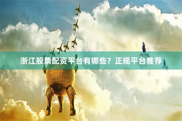 浙江股票配资平台有哪些？正规平台推荐