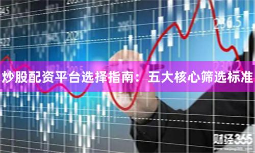 炒股配资平台选择指南：五大核心筛选标准
