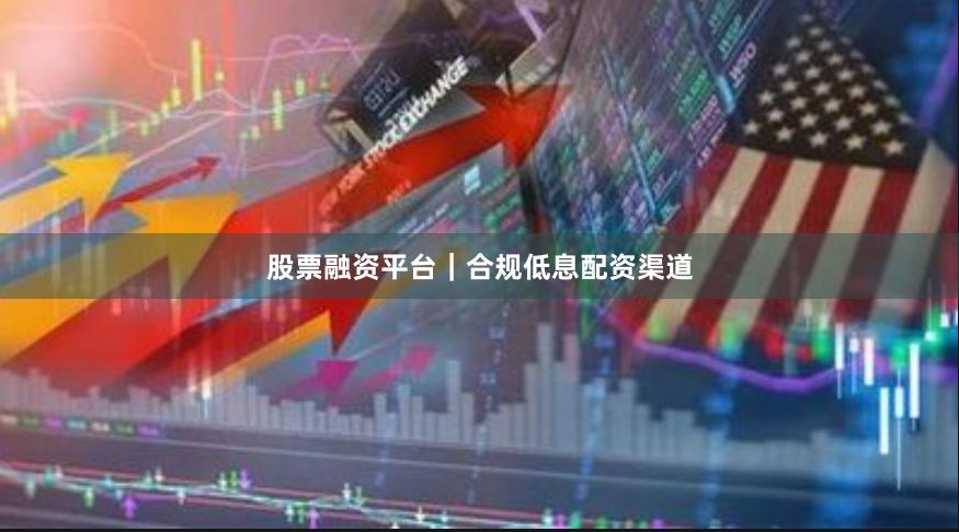 股票融资平台｜合规低息配资渠道