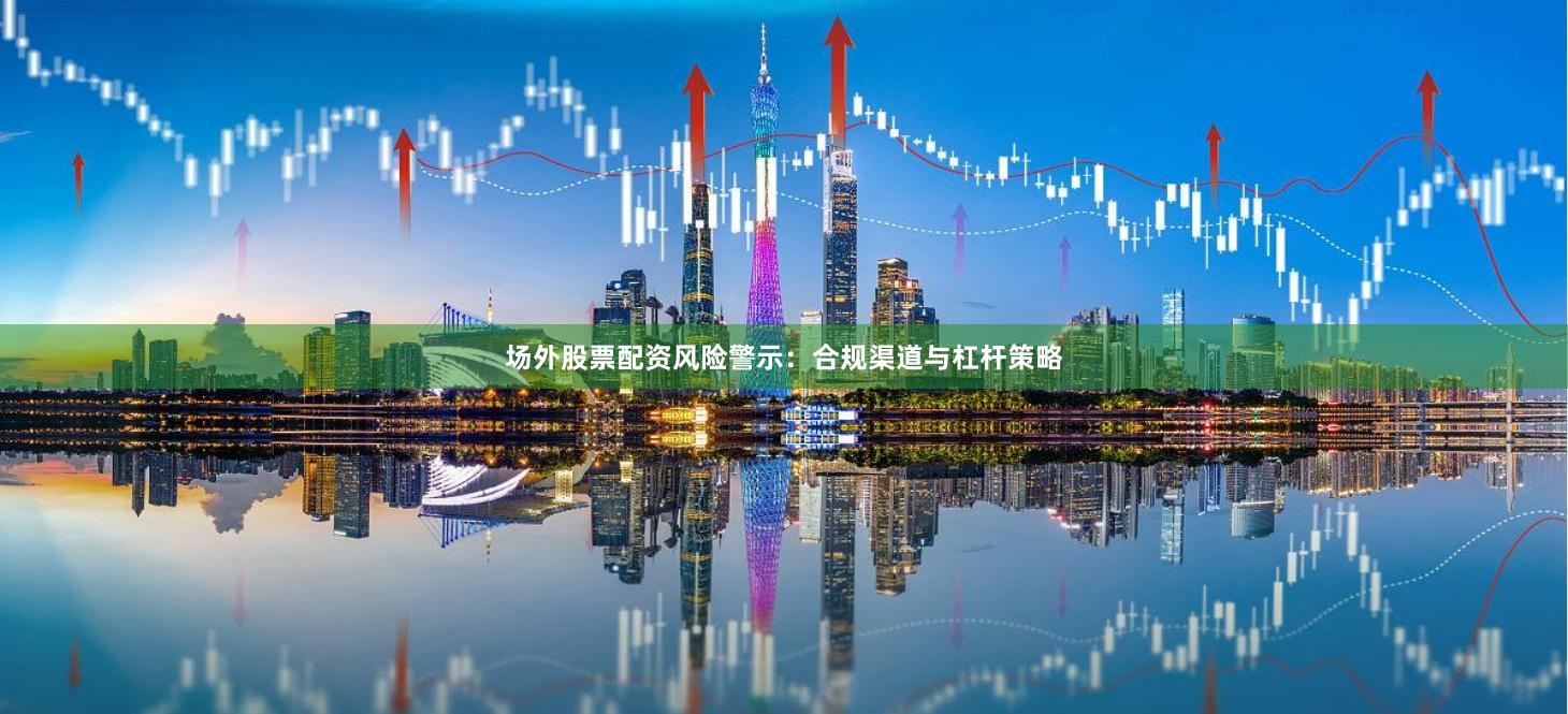 场外股票配资风险警示：合规渠道与杠杆策略