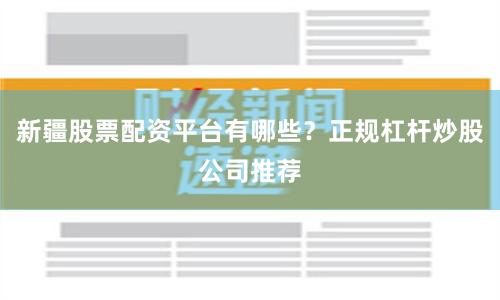新疆股票配资平台有哪些？正规杠杆炒股公司推荐