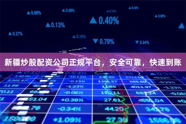 新疆炒股配资公司正规平台，安全可靠，快速到账