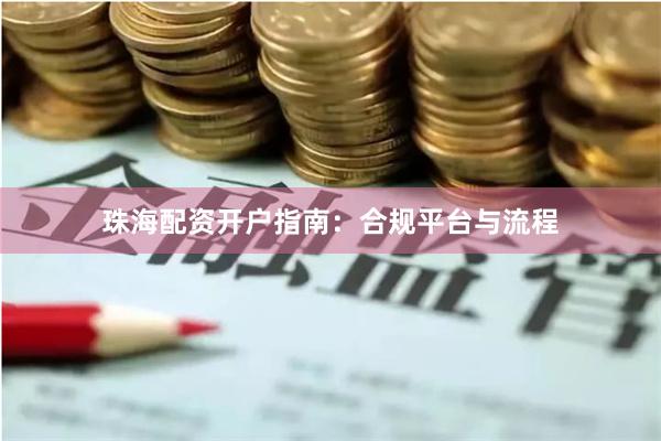 珠海配资开户指南：合规平台与流程