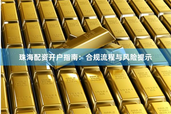 珠海配资开户指南：合规流程与风险提示