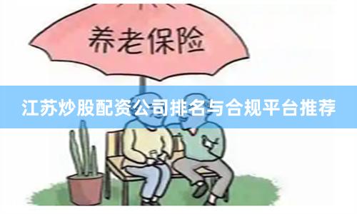 江苏炒股配资公司排名与合规平台推荐
