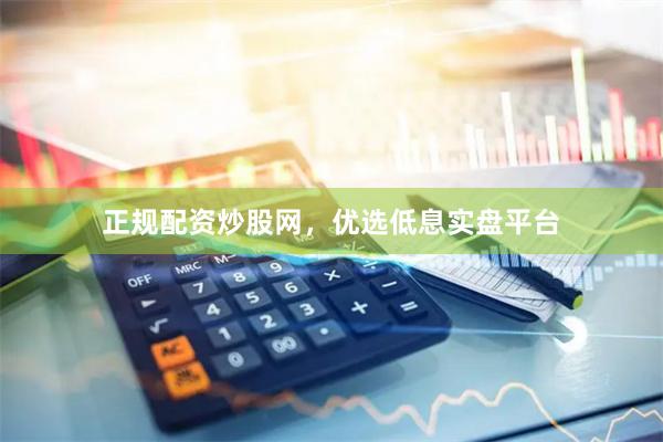 正规配资炒股网，优选低息实盘平台