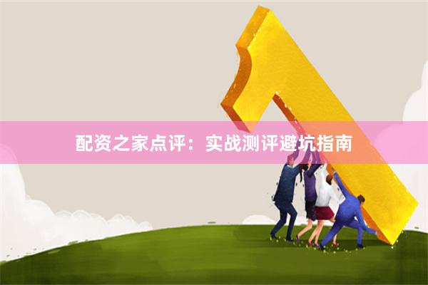 配资之家点评:实战测评避坑指南