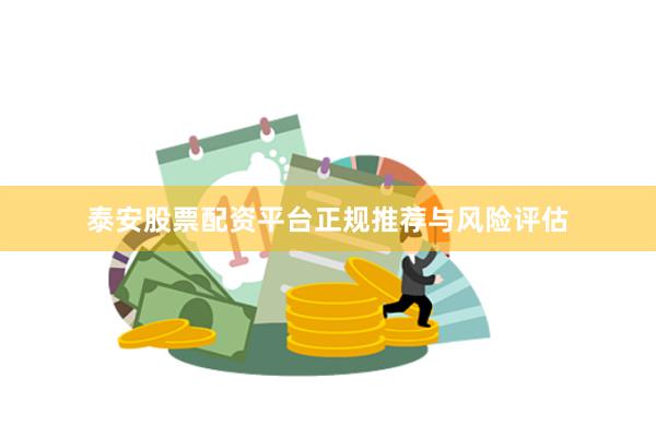 泰安股票配资平台正规推荐与风险评估