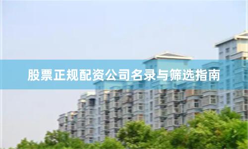 股票正规配资公司名录与筛选指南