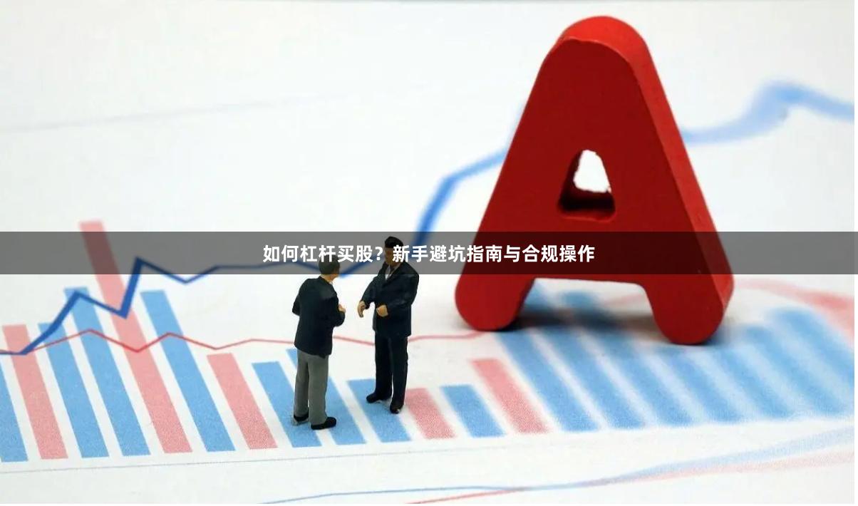 如何杠杆买股？新手避坑指南与合规操作