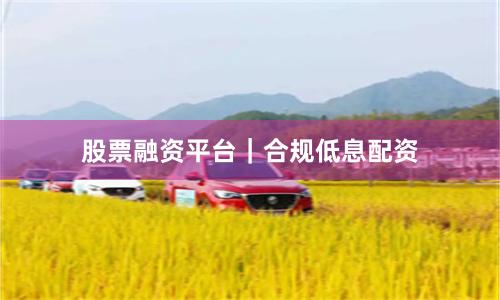 股票融资平台｜合规低息配资