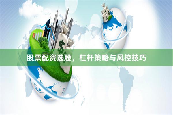 股票配资选股，杠杆策略与风控技巧
