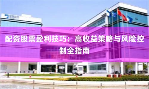 配资股票盈利技巧：高收益策略与风险控制全指南