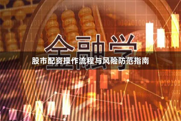 股市配资操作流程与风险防范指南