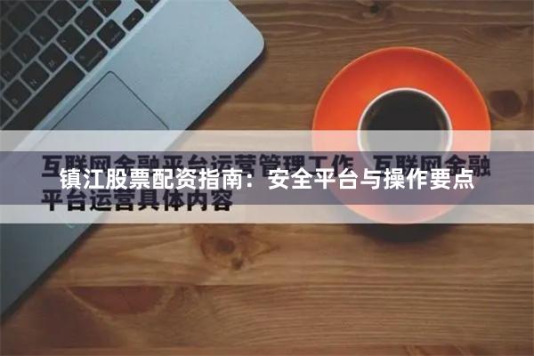 镇江股票配资指南：安全平台与操作要点