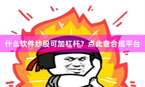 什么软件炒股可加杠杆？点此查合规平台