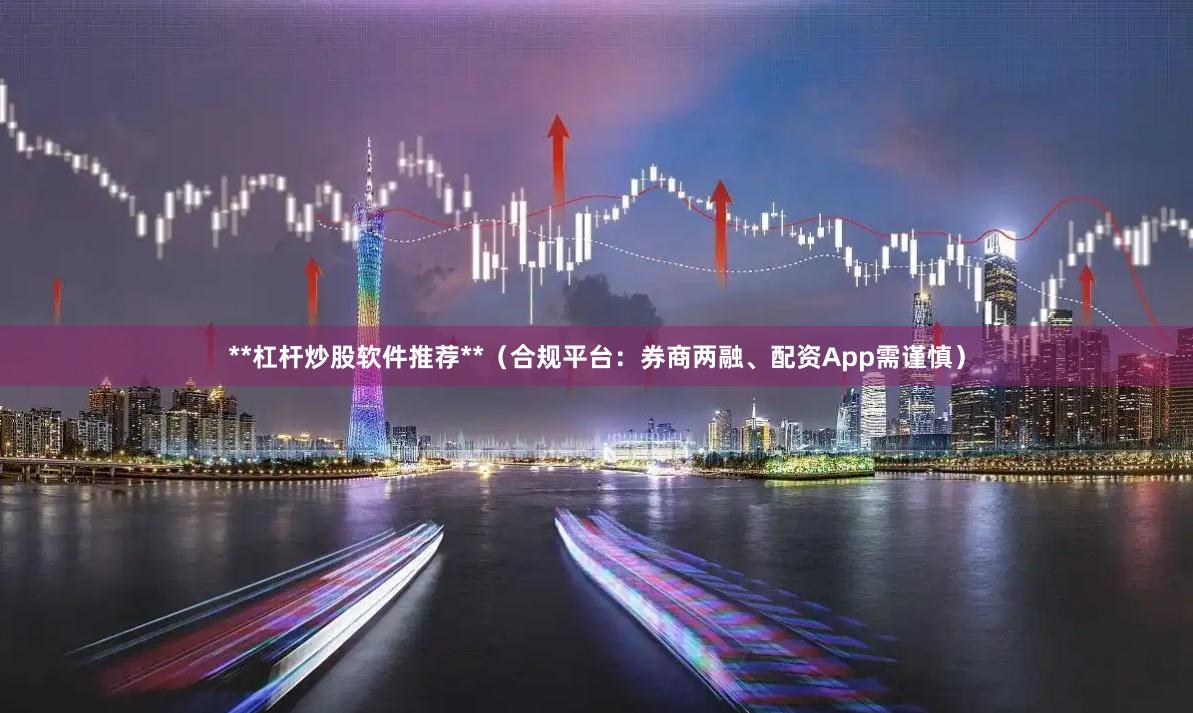**杠杆炒股软件推荐**（合规平台：券商两融、配资App需谨慎）