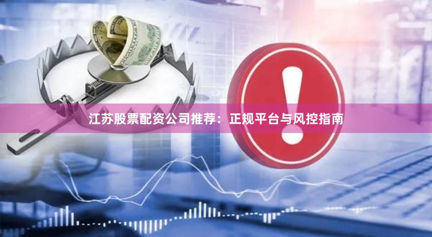 江苏股票配资公司推荐：正规平台与风控指南