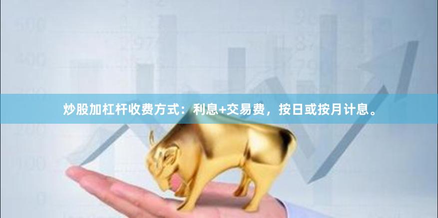 炒股加杠杆收费方式：利息+交易费，按日或按月计息。