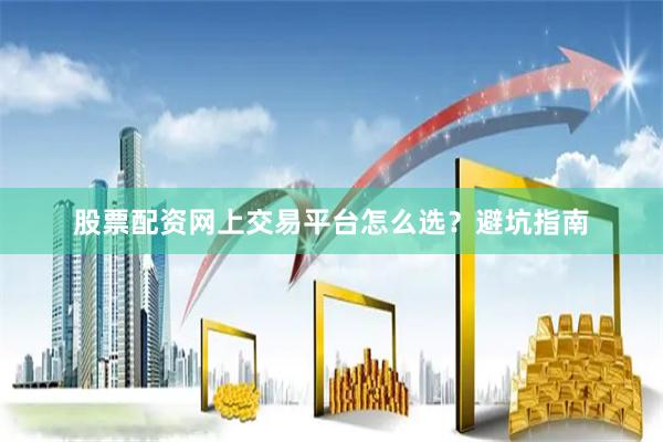 股票配资网上交易平台怎么选？避坑指南