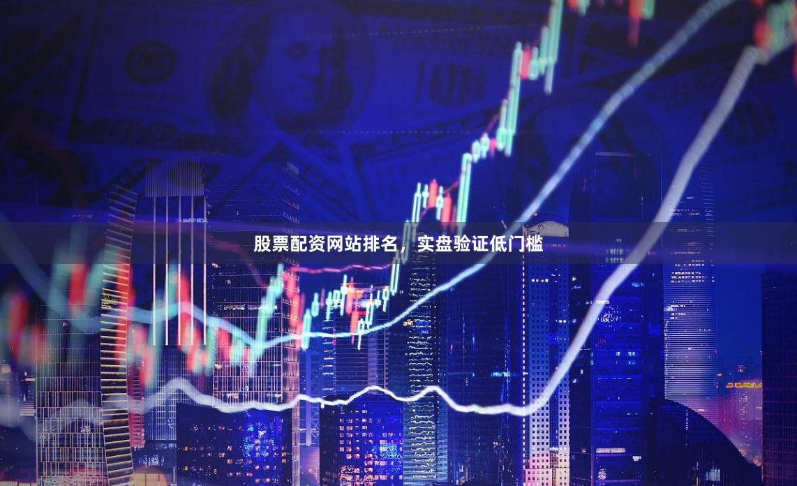 股票配资网站排名，实盘验证低门槛