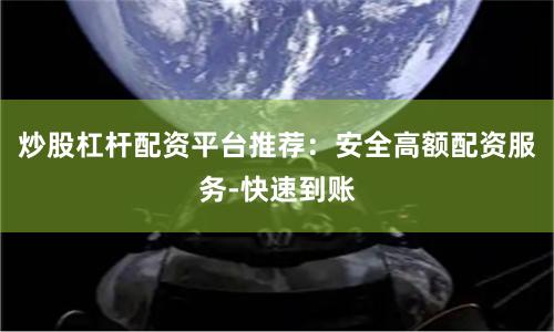 炒股杠杆配资平台推荐：安全高额配资服务-快速到账