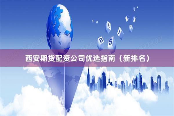 西安期货配资公司优选指南（新排名）