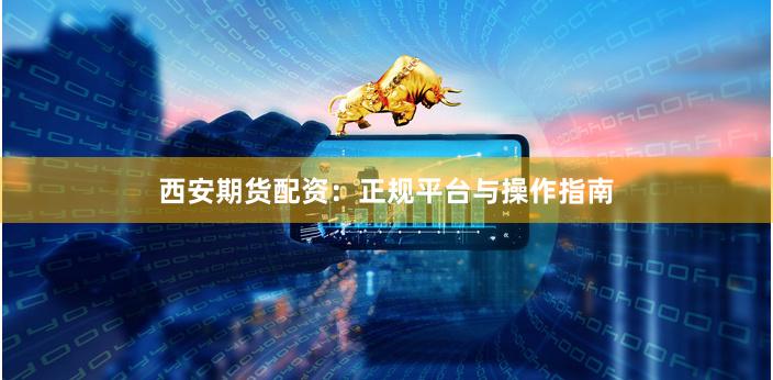 西安期货配资：正规平台与操作指南