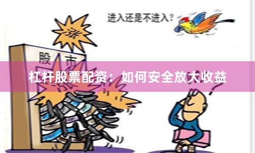 杠杆股票配资：如何安全放大收益