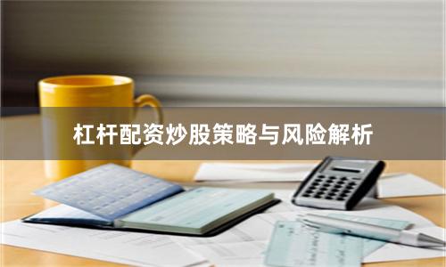 杠杆配资炒股策略与风险解析
